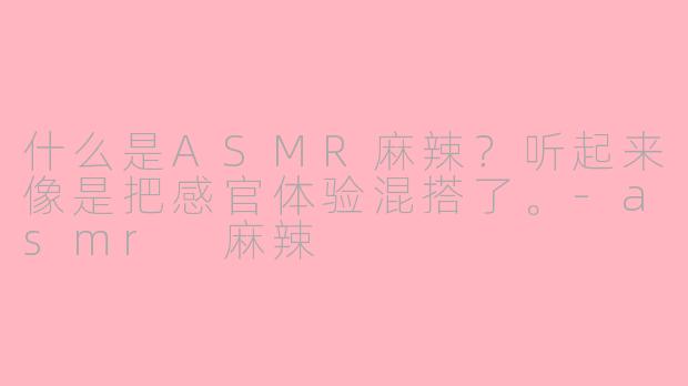 什么是ASMR麻辣？听起来像是把感官体验混搭了。-asmr 麻辣
