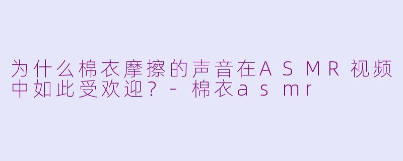 为什么棉衣摩擦的声音在ASMR视频中如此受欢迎？-棉衣asmr