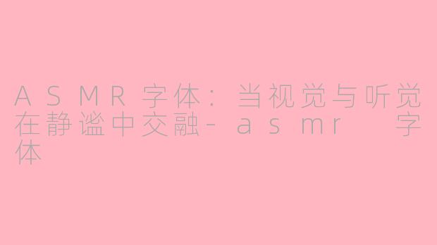 ASMR字体:当视觉与听觉在静谧中交融-asmr 字体