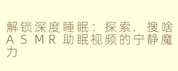 解锁深度睡眠：探索.搜啥ASMR助眠视频的宁静魔力