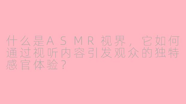 什么是ASMR视界，它如何通过视听内容引发观众的独特感官体验？