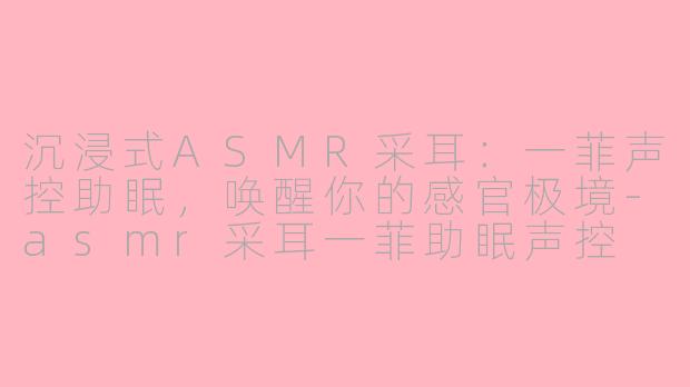 沉浸式ASMR采耳：一菲声控助眠，唤醒你的感官极境-asmr采耳一菲助眠声控