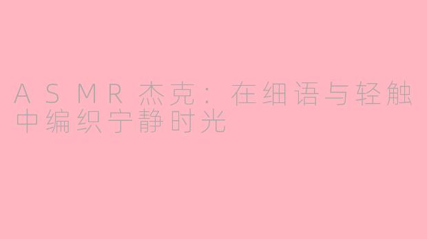 ASMR杰克：在细语与轻触中编织宁静时光