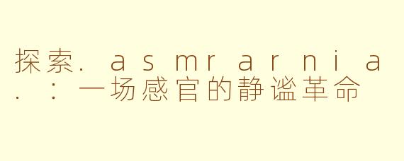 探索.asmrarnia.：一场感官的静谧革命