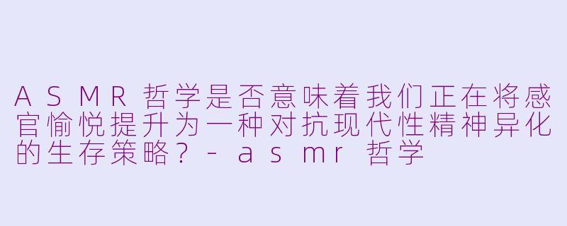 ASMR哲学是否意味着我们正在将感官愉悦提升为一种对抗现代性精神异化的生存策略？-asmr哲学
