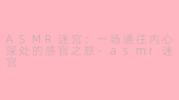 ASMR迷宫：一场通往内心深处的感官之旅-asmr迷宫
