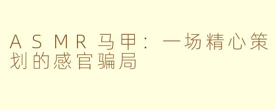 ASMR马甲：一场精心策划的感官骗局