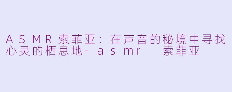 ASMR索菲亚：在声音的秘境中寻找心灵的栖息地-asmr 索菲亚