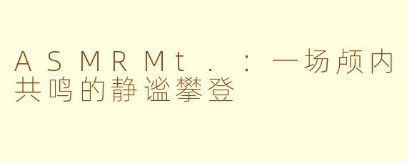 ASMRMt.：一场颅内共鸣的静谧攀登