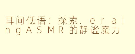 耳间低语:探索.eraingASMR的静谧魔力