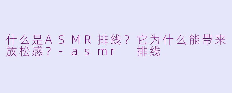 什么是ASMR排线?它为什么能带来放松感?-asmr 排线