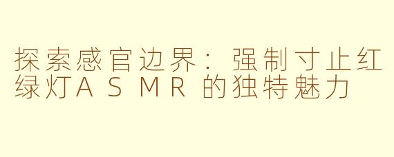 探索感官边界：强制寸止红绿灯ASMR的独特魅力