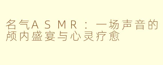 名气ASMR：一场声音的颅内盛宴与心灵疗愈