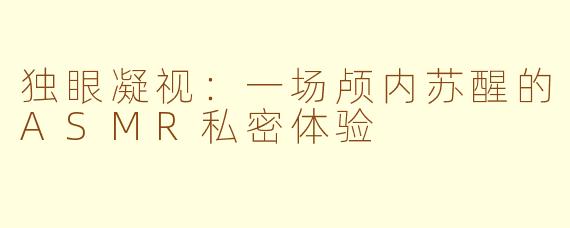 独眼凝视：一场颅内苏醒的ASMR私密体验
