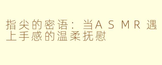 指尖的密语：当ASMR遇上手感的温柔抚慰