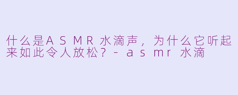 什么是ASMR水滴声，为什么它听起来如此令人放松？-asmr水滴