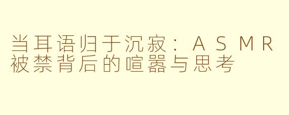 当耳语归于沉寂：ASMR被禁背后的喧嚣与思考