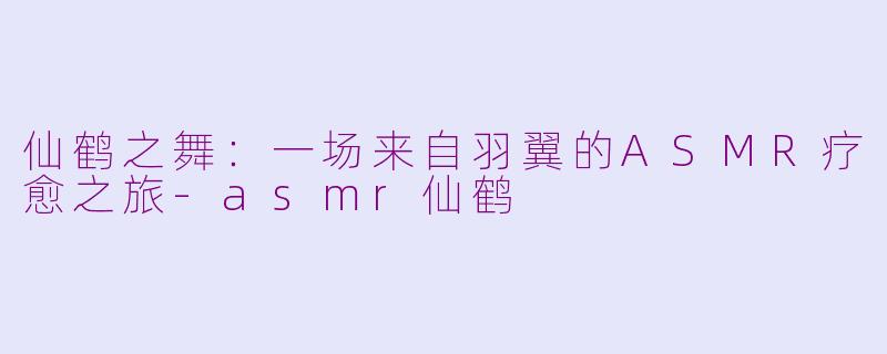 仙鹤之舞:一场来自羽翼的ASMR疗愈之旅-asmr仙鹤