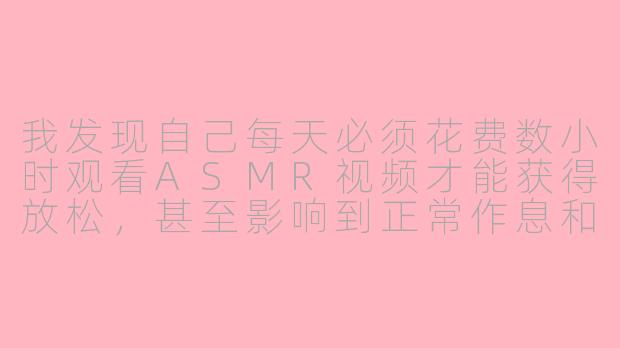 我发现自己每天必须花费数小时观看ASMR视频才能获得放松,甚至影响到正常作息和工作,这是否意味着我对ASMR上瘾了?该如何调整这种状态?