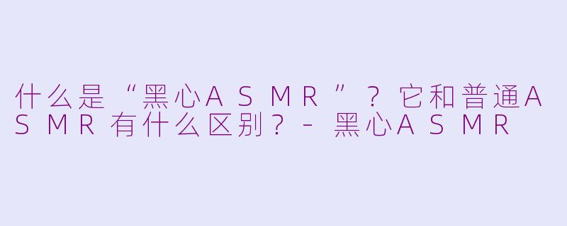什么是“黑心ASMR”?它和普通ASMR有什么区别?