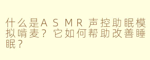 什么是ASMR声控助眠模拟啃麦?它如何帮助改善睡眠?