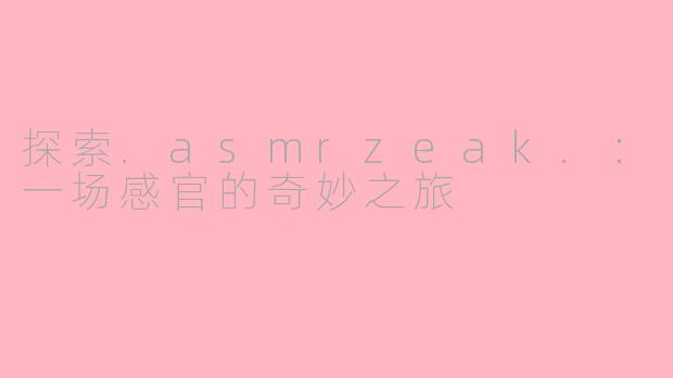 探索.asmrzeak.：一场感官的奇妙之旅