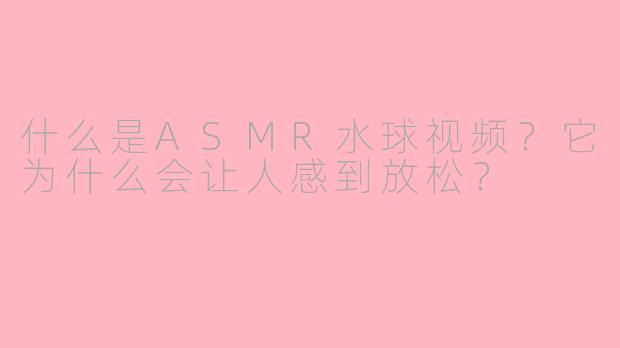 什么是ASMR水球视频？它为什么会让人感到放松？