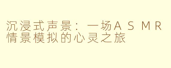 沉浸式声景：一场ASMR情景模拟的心灵之旅
