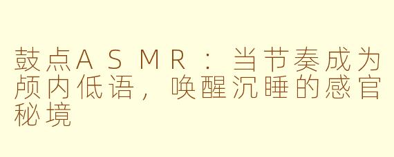 鼓点ASMR：当节奏成为颅内低语，唤醒沉睡的感官秘境