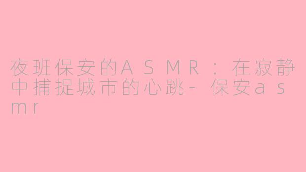 夜班保安的ASMR：在寂静中捕捉城市的心跳-保安asmr