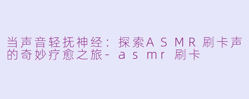 当声音轻抚神经：探索ASMR刷卡声的奇妙疗愈之旅-asmr刷卡