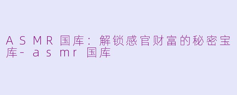 ASMR国库：解锁感官财富的秘密宝库-asmr国库
