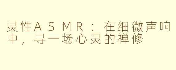 灵性ASMR：在细微声响中，寻一场心灵的禅修