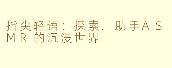 指尖轻语：探索.助手ASMR的沉浸世界
