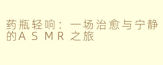 药瓶轻响：一场治愈与宁静的ASMR之旅