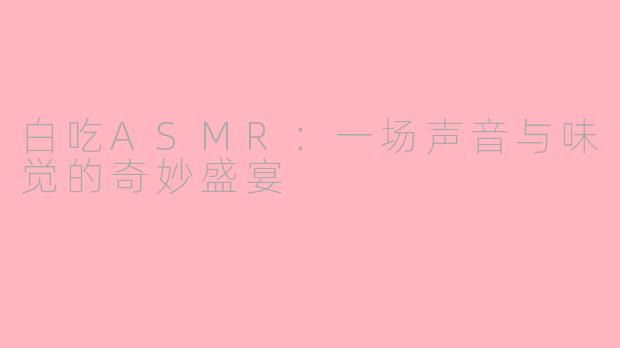 白吃ASMR：一场声音与味觉的奇妙盛宴