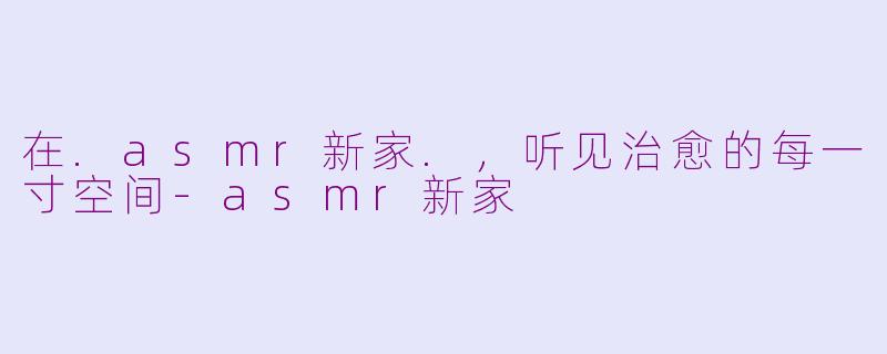 在.asmr新家.,听见治愈的每一寸空间