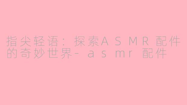 指尖轻语:探索ASMR配件的奇妙世界-asmr配件