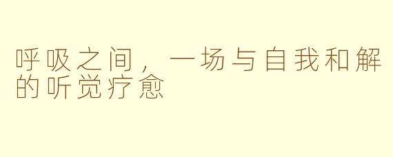 呼吸之间，一场与自我和解的听觉疗愈