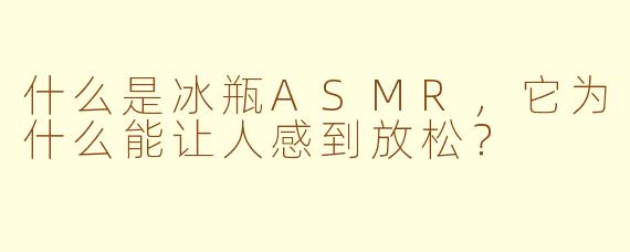 什么是冰瓶ASMR，它为什么能让人感到放松？