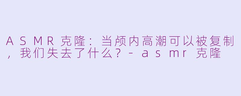 ASMR克隆：当颅内高潮可以被复制，我们失去了什么？-asmr克隆