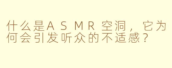什么是ASMR空洞,它为何会引发听众的不适感?