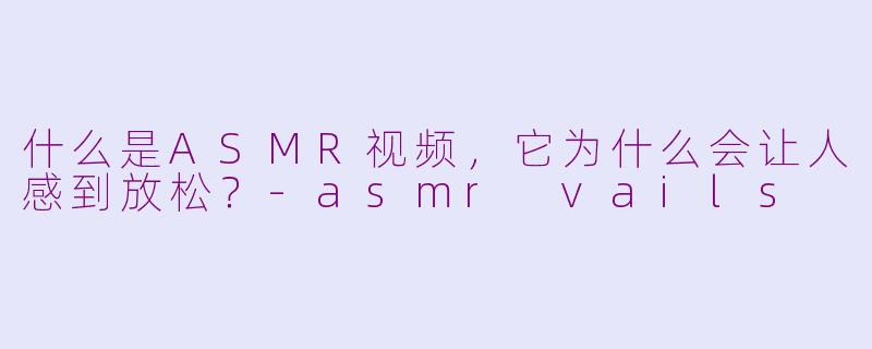 什么是ASMR视频，它为什么会让人感到放松？-asmr vails