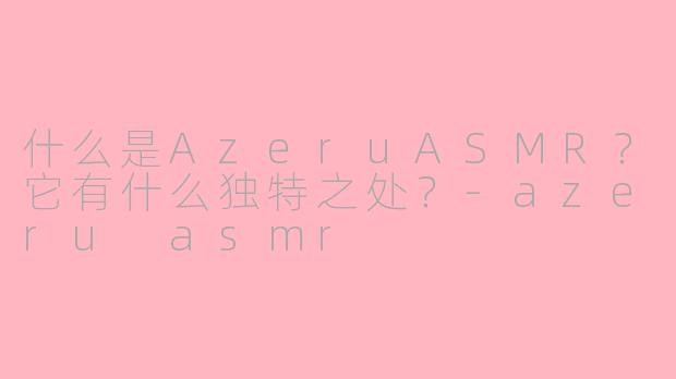 什么是AzeruASMR?它有什么独特之处?-azeru asmr