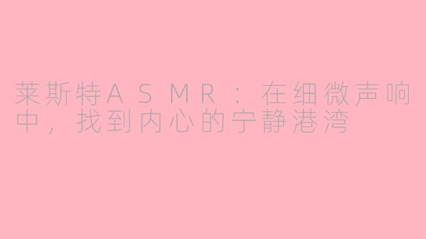 莱斯特ASMR：在细微声响中，找到内心的宁静港湾