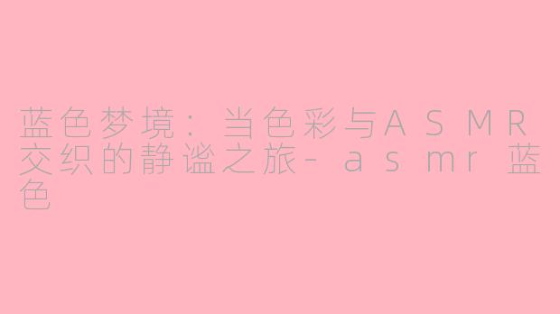 蓝色梦境：当色彩与ASMR交织的静谧之旅-asmr蓝色