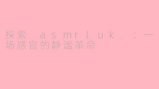 探索.asmrluk.：一场感官的静谧革命