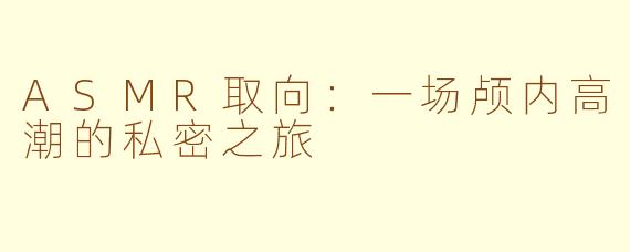 ASMR取向:一场颅内高潮的私密之旅