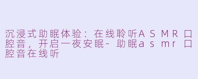 沉浸式助眠体验：在线聆听ASMR口腔音，开启一夜安眠-助眠asmr口腔音在线听