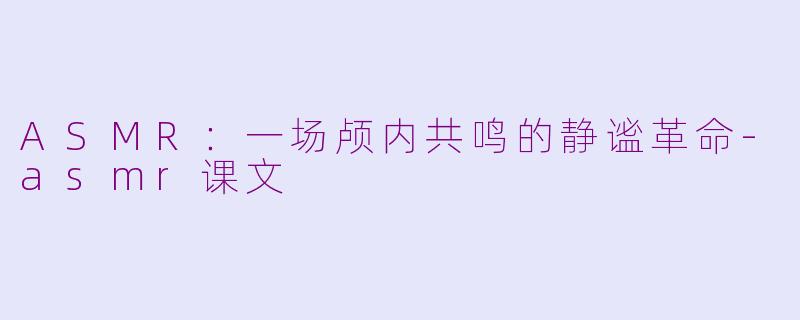 ASMR:一场颅内共鸣的静谧革命